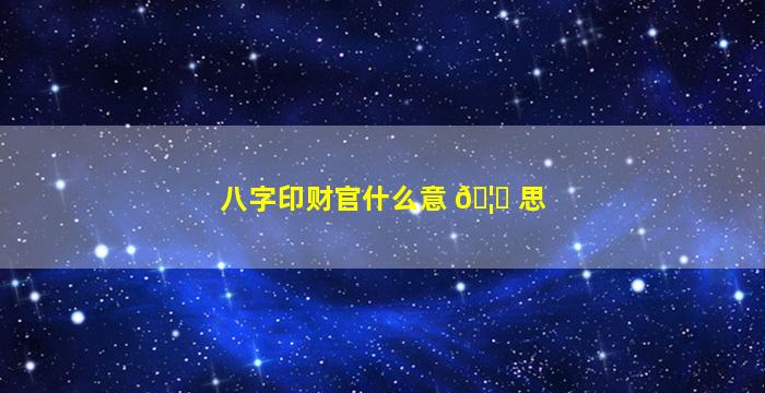 八字印财官什么意 🦄 思